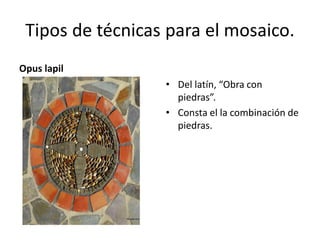 Tipos de técnicas para el mosaico.
Opus lapil
• Del latín, “Obra con
piedras”.
• Consta el la combinación de
piedras.
 