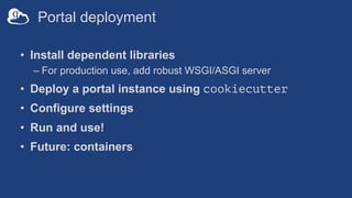 Portal deployment
• Install dependent libraries
– For production use, add robust WSGI/ASGI server
• Deploy a portal instance using cookiecutter
• Configure settings
• Run and use!
• Future: containers
 