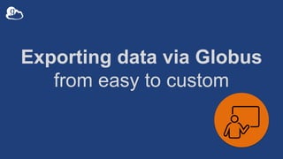 Exporting data via Globus
from easy to custom
 