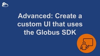 Advanced: Create a
custom UI that uses
the Globus SDK
 