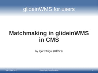glideinWMS for users



    Matchmaking in glideinWMS
             in CMS
                     by Igor Sfiligoi (UCSD)




CERN, Dec 2012          glideinWMS matchmaking   1
 