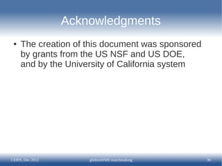 Acknowledgments
 ●   The creation of this document was sponsored
     by grants from the US NSF and US DOE,
     and by the University of California system




CERN, Dec 2012       glideinWMS matchmaking        30
 