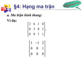 Đại Số Tuyến Tính å 
§4: Hạng ma trận 
a. Ma trận hình thang: 
Ví dụ: 
2 6 1 0 
0 3 0 1 , 
0 0 1 1 
é ù 
ê ú 
ê ú 
êë úû 
1 1 2 
0 0 1 
0 0 0 
é - ù 
ê ú 
ê ú 
êë úû 
 