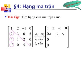 Đại Số Tuyến Tính å 
§4: Hạng ma trận 
 Bài tập: Tìm hạng của ma trận sau: 
h3 - 4h1 
é 1 2 - 1 0 
ù 
ê ê 2 3 0 5 
ú 
ú 
ê 4 1 2 0 
ú 
ê- ë 3 0 5 7 
ú û 
é - ù 
ê ú 
1 2 1 0 
0 
0 
0 
¾¾®ê ú 
ê ú 
ê ú 
ë û 
2 1 h - 2h 
4 1 h + 3h 
-1 2 5 
 