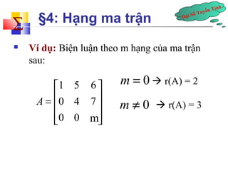 Đại Số Tuyến Tính å 
§4: Hạng ma trận 
 Ví dụ: Biện luận theo m hạng của ma trận 
sau: 
1 5 6 
0 4 7 
0 0 
A 
é ù 
= ê ú ê ú 
êë m 
úû 
 r(A) = 2 
m = 0 
m ¹ 0  r(A) = 3 
 