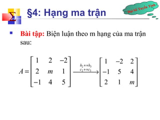 Đại Số Tuyến Tính å 
§4: Hạng ma trận 
 Bài tập: Biện luận theo m hạng của ma trận 
sau: 
é 1 2 - 2 
ù 
= ê ê 2 1 
ú ú 
êë- 1 4 5 
úû 
A m 
2 3 
2 3 
1 2 2 
1 5 4 
2 1 
h h 
c c 
m 
« 
« 
é - ù 
¾¾¾®ê- ú ê ú 
êë úû 
 