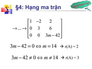 Đại Số Tuyến Tính å 
§4: Hạng ma trận 
é 1 - 2 2 
ù 
® ... ®ê ê 0 3 6 
ú ú 
êë 0 0 3m - 42 
úû 
 r(A) = 2 
3m- 42 = 0Ûm =14 
3m- 42 ¹ 0Ûm ¹ 14  r(A) = 3 
 