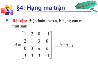 Đại Số Tuyến Tính å 
§4: Hạng ma trận 
 Bài tập: Biện luận theo a, b hạng của ma 
trận sau: 
é 1 2 0 - 1 
ù 
ê ê 2 1 3 0 
ú 
= ú 
ê 0 3 
ú 
ê ë 3 3 3 - 1 
ú û 
A 
a b 
¾h¾3«¾h4® 
