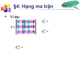 Đại Số Tuyến Tính å 
§4: Hạng ma trận 
 Ví dụ: 
12 
12 1 2 A = 
2 4 
1 2 3 4 
4 6 8 
3 5 7 9 
A 
é é ù 
ù 
= ê ú 
ê ë û 
ú ú 
êë 24 
12 A = 
2 4 
4 8 
é ù 
ê ú 
ë û 
234 
123 A = 
2 3 4 
4 6 5 7 9 
é ù 
ê ú 
ê êë úû 
 