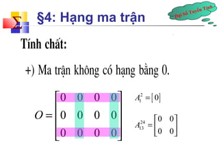 Đại Số Tuyến Tính å 
§4: Hạng ma trận 
0 0 0 0 
0 0 0 0 
0 0 0 0 
O 
é ù 
= ê ú ê ú 
êë úû 
2 [ ] 
1 A = 0 
24 
13 
0 0 
0 0 
A é ù 
= ê ú 
ë û 
 