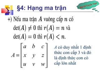 Đại Số Tuyến Tính å 
§4: Hạng ma trận 
a b c 
é ù 
= ê ú ê ú 
êë úû 
A x y z 
u v w 
A có duy nhất 1 định 
thức con cấp 3 và đó 
là định thức con có 
cấp lớn nhất 
 