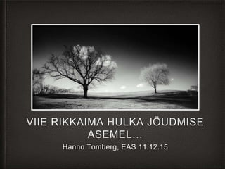 VIIE RIKKAIMA HULKA JÕUDMISE
ASEMEL…
Hanno Tomberg, EAS 11.12.15
 