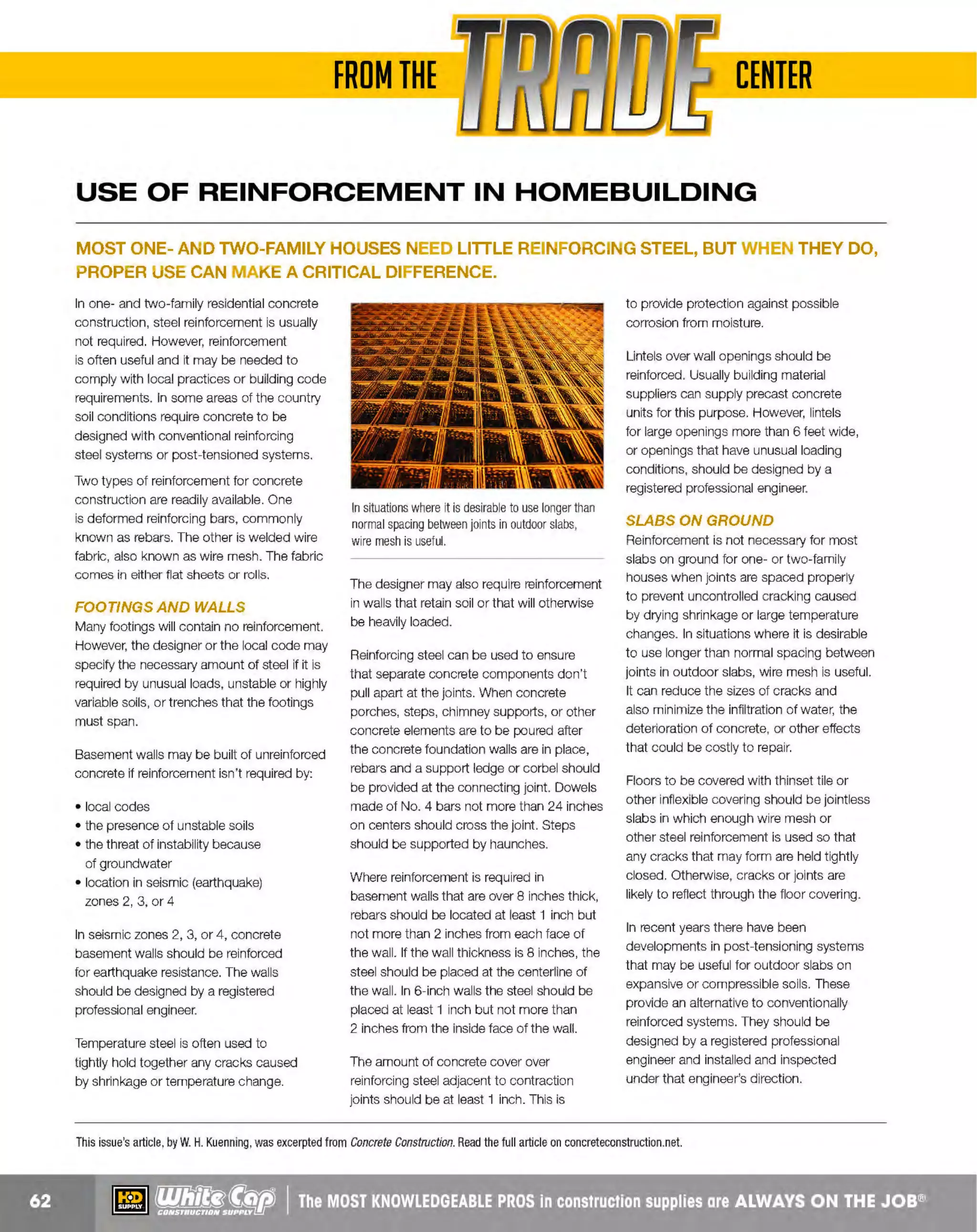 ~

Visit White Cap's WOC Branch @ Booth C4355

...... CONCRETE

FREE BACKPACK • SHOW SPECIALS • PRIZES • GIV EAWAYS*

~ WORLDoF

THESE SPECIAL TRADER DEALS AVAILABLE ALL MONTH AT YOUR LOCAL BRANCH!

BUILDER BOARD WITH
LIQUID SHIELD TECHNOLOGY

JACKSON"STEEL CONTRACTOR
WHEELBARROW

Heavy-duty, temporary floor protection,
JB"x 100'

Heavy duty steel tray

6 cu. ft. capacity
Patented leg stabilizers make wheelbarrow 40%
more tip-resistant
16" flat free knobby or ribbed tire
with ball bearings
60" heavy duty wood handles
Tray, handles and undercarriage
proudly made in the USA

Less expensive and 1/2 the weight of masonite
Can be seamed together for large areas
Repels water, paint, mud and more
Allows moisture, vapors etc. to escape for curing
Tough enough to be driven on
100% recyclable - at least 33%post consumer,
contributes to earning LEED points

133M6FFKB

213BLD38100

SPRAY TIPS

Brass replacement wands

3/8" diameter tube

40 psi, 1/2 gpm, 16" hose,
24" wand

Tips adjust from cone mist to
semi-spray stream
Fan nozzle sprays medium flat spray,
fan, pattern
Fan cap converts adjustable nozzle to
flat spray, fan pattern

Hose is oil and solvent resistant
Heavy-duty pipe outlet
w/threaded end
3/8" brass wand
Popular fan pattern spray
nozzle tip
Wide tank opening
Completely removable
14" brass pump

DESCRIPTION
ADJUSTABLE SPRAY TIP
FAN NOZZLE (8004)

LEAK SEAL
RUBBERIZED
PROTECTIVE
COATING

EXTENSION WAND

3.5 GAL. CURING
COMPOUND
SPRAYER

Threaded coupling adapts
male threads on fan spray
tip to male threads on male
thread sprayer wand

PRODUCT NO.
15966000
15965797

Jackson I

PRICE
$8.29
$8.29

H RUST-OLEUM
I N DUSTRI AL B RANDS

sgggg

PRODUCT NO.
1
5967703
15967704

1591949WC

5/8" NYLON

[):{}:§filPOWER
--~---

REINFORCED
VINYL HOSE
Flexible, easy to coil

Abrasion and weather resistant
Solid brass couplings
Opaque cover

100% Waterproof

Rubberized protective
utility coating
Water-tight, flexible seal
prevents rust, and corrosion
15 oz. can

5/8" x SO'

--.,

I

r

USA

LENGTH
TYPE
24"
C
URVED
24" (FEMALETIP
S) CURVED

PRICE
$12.59
$15.09

3/4" HEAVY DUTY ~!9WJs~
WATER HOSE
Braided rubber

Resists sun rays
Durable and resistant to abrasion and kinking
Hoses come coupled with machined solid brass
fittings attached with stainless steel bands
Max working pressure175 psi

___
,,.,.
__ __

....-.,

~- - ---

761266784

~ (U/h~~

1 020034
7

PRODUCT NO.
1 H341R
70R
70RH343
1

SIZE LENGTH PSI
3
/4" 50'
1
50
3
/4" 100'
1
50

C
OLOR
BLACK
RED

PRIC
E
$55.61
$78.99

The MOST KNOWLEDGEABLE PROS in construction supp lies

~ coNsTRucnoNs~·wHiLE suPPuEs LAsr

800.944.8322

I Whitecap.com

 