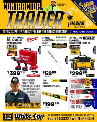 TOOLS, SUPPLIES AND SAFETY FOR THE PRO CONTRACTOR

MEET PAUL JR.

LIVE IN PERSON!
woe

M18™
HAMMER 1fliJlv~
DRILL DRIVER/ ~ IMPACT DRIVER COMBO KIT

EDGE SERIES
RETRACTABLE
LIFELINE
J/16" Galvanized cable

FREE FLOOD LIGHT
WITH PURCHASE!

AT WHITE CAP'S
BOOTH!
And check out the:
S/(11.. 7-1/4" MAG77LT Ultralight

4LBS LIGHTER!

~1(/1.s,."'::
'9

-IJ

"

-

~

MIL01l4FREE100

t-

...
?I

SHOW SPECIAL!

s21999

106MAG77LT

~

J

~
--::'

SHOW SPECIAL!

s42229
-

Come to the booth, meet
Paul Jr. and get an
autographed picture!

•

JAN/ FEB 2014

The winner for Paul Jr.'sWhite Cap
custom bike will be announced!

MULTI-PURPOSE
NITRILE GLOVES
Nitrite industrial
reusable gloves

1211091J

WEST' I V E
P II 0 T E CT

GE AR

SHOW

S'B~E IAL!

s29999
13126~
W/ FREE
3-PC COMBO KIT . - r=

SEE PAGE 52 FOR DATES &DET
AILS

SHOW SPECI

- $5

5FOR $5!

22331120

The MOST KNOW LEDGEA BLE PROS in construct ion supplies

800.944.8322

I Whitecap.com

 