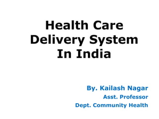 Health Care
Delivery System
In India
By. Kailash Nagar
Asst. Professor
Dept. Community Health
 