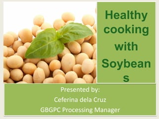 Presented by:
Ceferina dela Cruz
GBGPC Processing Manager
Healthy
cooking
with
Soybean
s
 