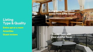 Listing  
Type&Quality
Entire apt or a room
Amenities
Guest reviews Private room with  
view of Eiffel Tower
Entire home/ houseboat  
across from Eiffel Tower
 