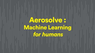 Aerosolve :
Machine Learning
for humans
 