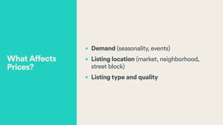 • Demand (seasonality, events)
• Listing location (market, neighborhood,  
street block)
• Listing type and quality
What Affects
Prices?
 