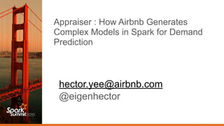 hector.yee@airbnb.com
@eigenhector
Appraiser : How Airbnb Generates
Complex Models in Spark for Demand
Prediction
 