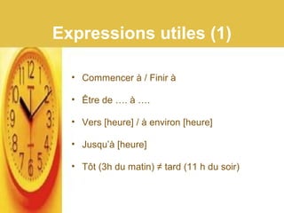 Expressions utiles (1)
• Commencer à / Finir à
• Être de …. à ….
• Vers [heure] / à environ [heure]
• Jusqu’à [heure]
• Tôt (3h du matin) ≠ tard (11 h du soir)
 