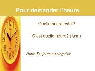 Pour demander l’heure
Quelle heure est-il?
C’est quelle heure? (fam.)
Note: Toujours au singulier.
 