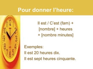 Pour donner l’heure:
Il est / C’est (fam) +
[nombre] + heures
+ [nombre minutes]
Exemples:
Il est 20 heures dix.
Il est sept heures cinquante.
 