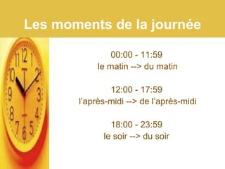 Les moments de la journée
00:00 - 11:59
le matin --> du matin
12:00 - 17:59
l’après-midi --> de l’après-midi
18:00 - 23:59
le soir --> du soir
 