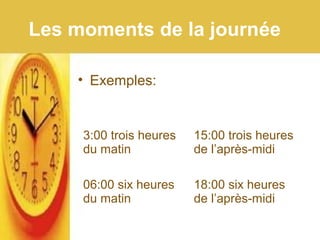 Les moments de la journée
• Exemples:
3:00 trois heures
du matin
15:00 trois heures
de l’après-midi
06:00 six heures
du matin
18:00 six heures
de l’après-midi
 