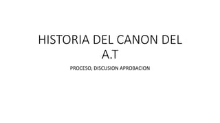 HISTORIA DEL CANON DEL
A.T
PROCESO, DISCUSION APROBACION
 