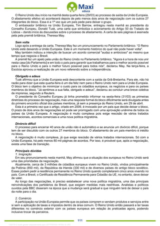. 111
O Reino Unido deu início na manhã desta quarta-feira (29/03) ao processo de saída da União Europeia.
O afastamento efetivo só acontecerá depois de pelo menos dois anos de negociação com os outros 27
integrantes do bloco. Essa é a 1ª vez que um país pede para deixar o grupo.
O embaixador britânico na União Europeia, Tim Barrow, entregou nesta manhã ao presidente do
Conselho Europeu, Donald Tusk, uma carta que simboliza o acionamento do Artigo 50 do Tratado de
Lisboa – dando início às discussões sobre o processo de afastamento. A carta de seis páginas é assinada
pela pela premiê britânica, Theresa May.
Sem volta
Logo após a entrega da carta, Theresa May fez um pronunciamento no Parlamento britânico. “O Reino
Unido está deixando a União Europeia. Este é um momento histórico do qual não pode haver volta".
May também indicou a intenção de buscar um acordo comercial "audaz e ambicioso" ao mesmo que
tempo que negocia o Brexit.
A premiê fez um apelo pela união do Reino Unido no Parlamento britânico. "Agora é a hora de nos unir
nesta casa [do Parlamento] e em todo o país para garantir que trabalhamos para o melhor acordo possível
para o Reino Unido e para o melhor futuro possível para todos nós", declarou May. Na terça-feira, a
Escócia aprovou a realização de um novo referendo sobre a independência.
Obrigado e adeus
Tusk afirmou que a União Europeia está descontente com a saída da Grã-Bretanha. Para ele, não há
razão para dizer que esta quarta-feira é um dia feliz nem para o Reino Unido nem para a União Europeia.
O bloco tem o objetivo de minimizar o custo para os cidadãos europeus, os negócios e para os países
membros do bloco. "Já sentimos a sua falta, obrigado e adeus", declarou ao concluir uma breve coletiva
de imprensa, segundo a Reuters.
O presidente do Conselho Europeu já tinha prometido informar na sexta-feira (31/03) as primeiras
diretrizes do processo de negociação, mas uma resposta formal do bloco dificilmente será divulgada antes
do primeiro encontro oficial dos países membros, já sem a presença do Reino Unido, em 29 de abril.
Esta é a primeira vez que o artigo, criado em 2009, é invocado por um país que decide deixar o bloco,
O prazo de dois anos de negociações só pode ser prorrogado com uma aprovação unânime de todos os
países da União Europeia. A negociação é muito complexa pois exige rescisão de vários tratados
internacionais, acordos comerciais e uma nova política migratória.
Divórcio difícil
O processo para encerrar 40 anos de união não é automático e se anuncia um divórcio difícil, porque
tem de ser discutido com os outros 27 membros do bloco. O afastamento de um país-membro é inédito
no bloco.
A negociação é muito complexa, já que exige rescisão de vários tratados internacionais. Só com a
União Europeia, há pelo menos 80 mil páginas de acordos. Por isso, é provável que, após a negociação,
exista uma fase de transição.
Principais dúvidas
1. Imigração
Em seu pronunciamento nesta manhã, May afirmou que a situação dos europeus no Reino Unido será
uma das prioridades da negociação.
Atualmente, cerca de 3 milhões de cidadãos europeus vivem no Reino Unido, vindos principalmente
da Polônia (850 mil), da República da Irlanda (330 mil) e de diversos países do antigo bloco soviético.
Esses podem pedir a residência permanente no Reino Unido quando completarem cinco anos vivendo no
país. Com a Brexit, o Certificado de Residência Permanente para Cidadão da UE, no entanto, deve deixar
de valer.
Ao longo das negociações, é preciso estabelecer uma nova política migratória, uma das principais
reinvindicações dos partidários da Brexit, que exigiam medidas mais restritivas. Analistas e políticos
ouvidos pela BBC disseram na época que a mudança será gradual e que ninguém terá de deixar o país
da noite para o dia.
2. Comércio
A participação na União Europeia permite que os países comprem e vendam produtos e serviços entre
si sem a aplicação de taxas e impostos dentro da área comum. O Reino Unido então passará a ter taxas
diferentes no comércio exterior com os países europeus em relação às praticadas agora, podendo
inclusive trocar de parceiros.
1332730 E-book gerado especialmente para JEFFERSON VIEIRA ALVES
 