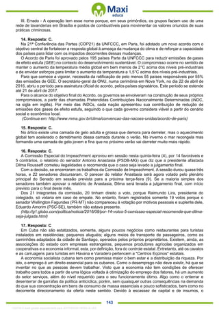 . 143
III. Errado - A operação tem esse nome porque, em seus primórdios, os grupos faziam uso de uma
rede de lavanderias em Brasília e postos de combustíveis para movimentar os valores oriundos de suas
práticas criminosas.
14. Resposta: C.
Na 21ª Conferência das Partes (COP21) da UNFCCC, em Paris, foi adotado um novo acordo com o
objetivo central de fortalecer a resposta global à ameaça da mudança do clima e de reforçar a capacidade
dos países para lidar com os impactos decorrentes dessas mudanças.
O Acordo de Paris foi aprovado pelos 195 países Parte da UNFCCC para reduzir emissões de gases
de efeito estufa (GEE) no contexto do desenvolvimento sustentável. O compromisso ocorre no sentido de
manter o aumento da temperatura média global em bem menos de 2°C acima dos níveis pré-industriais
e de envidar esforços para limitar o aumento da temperatura a 1,5°C acima dos níveis pré-industriais.
Para que comece a vigorar, necessita da ratificação de pelo menos 55 países responsáveis por 55%
das emissões de GEE. O secretário-geral da ONU, numa cerimônia em Nova York, no dia 22 de abril de
2016, abriu o período para assinatura oficial do acordo, pelos países signatários. Este período se estende
até 21 de abril de 2017.
Para o alcance do objetivo final do Acordo, os governos se envolveram na construção de seus próprios
compromissos, a partir das chamadas Pretendidas Contribuições Nacionalmente Determinadas (iNDC,
na sigla em inglês). Por meio das iNDCs, cada nação apresentou sua contribuição de redução de
emissões dos gases de efeito estufa, seguindo o que cada governo considera viável a partir do cenário
social e econômico local.
(Continua em: http://www.mma.gov.br/clima/convencao-das-nacoes-unidas/acordo-de-paris)
15. Resposta: C.
No ártico existe uma camada de gelo adulta e grossa que demora para derreter, mas o aquecimento
global tem acelerado o derretimento dessa camada durante o verão. No inverno o mar recongela mas
formando uma camada de gelo jovem e fina que no próximo verão vai derreter muito mais rápido.
16. Resposta: C.
A Comissão Especial do Impeachment aprovou em sessão nesta quinta-feira (4), por 14 favoráveis e
5 contrários, o relatório do senador Antonio Anastasia (PSDB-MG) que diz que a presidente afastada
Dilma Rousseff cometeu ilegalidades e recomenda que o caso seja levado a julgamento final.
Com a decisão, se encerraram os trabalhos da Comissão de Impeachment. A sessão durou quase três
horas, e 22 senadores discursaram. O parecer do relator Anastasia será agora votado pelo plenário
principal do Senado em sessão prevista para a próxima terça-feira (9). Se a maioria simples dos
senadores também aprovar o relatório de Anastasia, Dilma será levada a julgamento final, com início
previsto para o final deste mês.
Dos 21 integrantes da comissão, 20 tinham direito a voto, porque Raimundo Lira, presidente do
colegiado, só votaria em caso de empate. No entanto, foram registrados somente 19 votos porque o
senador Wellington Fagundes (PR-MT) não compareceu à votação por motivos pessoais e suplente dele,
Eduardo Amorim (PSC-SE), também não estava presente.
(http://g1.globo.com/politica/noticia/2016/08/por-14-votos-5-comissao-especial-recomenda-que-dilma-
seja-julgada.html)
17. Resposta: C
Em Cuba não são estatizados, somente, alguns poucos negócios como restaurantes para turistas
instalados em residências; pequenos aluguéis; alguns meios de transporte de passageiros, como os
caminhões adaptados da cidade de Santiago, operados pelos próprios proprietários. Existem, ainda, as
associações do estado com empresas estrangeiras, pequenos produtores agrícolas organizados em
cooperativas e a economia informal, esta, por definição, fora do controle estatal. Entretanto, até os cavalos
e as carruagens para turistas em Havana e Varadero pertencem a "Centros Eqüinos" estatais.
A economia socialista cubana tem como premissa maior o bem estar e a distribuição da riqueza. Por
isto, o emprego é um direito essencial para os cubanos. Como o desemprego não deve existir, há que se
inventar no que as pessoas devem trabalhar. Visto que a economia não tem condições de oferecer
trabalho para todos a partir de uma lógica voltada à otimização do emprego dos fatores, há um aumento
do setor serviços, além do nível requerido para o seu funcionamento ótimo. Algo como o enterrar e
desenterrar de garrafas da política anticíclica, porém, sem quaisquer outras consequências na demanda
do que sua concentração em bens de consumo de massa essenciais e pouco sofisticados, bem como no
decorrente direcionamento da oferta neste sentido. Devido à escassez de capital e de insumos, o
1332730 E-book gerado especialmente para JEFFERSON VIEIRA ALVES
 