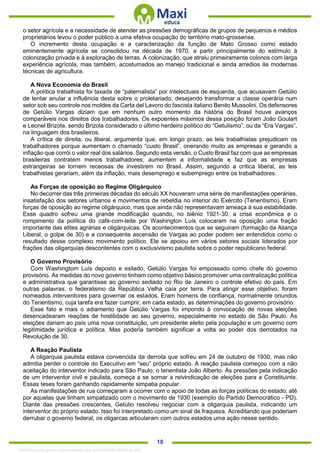. 18
o setor agrícola e a necessidade de atender as pressões demográficas de grupos de pequenos e médios
proprietários levou o poder público a uma efetiva ocupação do território mato-grossense.
O incremento desta ocupação e a caracterização da função de Mato Grosso como estado
eminentemente agrícola se consolidou na década de 1970, a partir principalmente do estímulo à
colonização privada e à exploração de terras. A colonização, que atraiu primeiramente colonos com larga
experiência agrícola, mas também, acostumados ao manejo tradicional e ainda arredios às modernas
técnicas de agricultura.
A Nova Economia do Brasil
A política trabalhista foi taxada de “paternalista” por intelectuais de esquerda, que acusavam Getúlio
de tentar anular a influência desta sobre o proletariado, desejando transformar a classe operária num
setor sob seu controle nos moldes da Carta del Lavoro do fascista italiano Benito Mussolini. Os defensores
de Getúlio Vargas diziam que em nenhum outro momento da história do Brasil houve avanços
comparáveis nos direitos dos trabalhadores. Os expoentes máximos dessa posição foram João Goulart
e Leonel Brizola, sendo Brizola considerado o último herdeiro político do “Getulismo”, ou da “Era Vargas”,
na linguagem dos brasileiros.
A crítica de direita, ou liberal, argumenta que, em longo prazo, as leis trabalhistas prejudicam os
trabalhadores porque aumentam o chamado “custo Brasil”, onerando muito as empresas e gerando a
inflação que corrói o valor real dos salários. Segundo esta versão, o Custo Brasil faz com que as empresas
brasileiras contratem menos trabalhadores, aumentem a informalidade e faz que as empresas
estrangeiras se tornem receosas de investirem no Brasil. Assim, segundo a crítica liberal, as leis
trabalhistas gerariam, além da inflação, mais desemprego e subemprego entre os trabalhadores.
As Forças de oposição ao Regime Oligárquico
No decorrer das três primeiras décadas do século XX houveram uma série de manifestações operárias,
insatisfação dos setores urbanos e movimentos de rebeldia no interior do Exército (Tenentismo). Eram
forças de oposição ao regime oligárquico, mas que ainda não representavam ameaça à sua estabilidade.
Esse quadro sofreu uma grande modificação quando, no biênio 1921-30, a crise econômica e o
rompimento da política do café-com-leite por Washington Luís colocaram na oposição uma fração
importante das elites agrárias e oligárquicas. Os acontecimentos que se seguiram (formação da Aliança
Liberal, o golpe de 30) e a consequente ascensão de Vargas ao poder podem ser entendidos como o
resultado desse complexo movimento político. Ele se apoiou em vários setores sociais liderados por
frações das oligarquias descontentes com o exclusivismo paulista sobre o poder republicano federal.
O Governo Provisório
Com Washingtom Luís deposto e exilado, Getúlio Vargas foi empossado como chefe do governo
provisório. As medidas do novo governo tinham como objetivo básico promover uma centralização política
e administrativa que garantisse ao governo sediado no Rio de Janeiro o controle efetivo do país. Em
outras palavras, o federalismo da República Velha caía por terra. Para atingir esse objetivo, foram
nomeados interventores para governar os estados. Eram homens de confiança, normalmente oriundos
do Tenentismo, cuja tarefa era fazer cumprir, em cada estado, as determinações do governo provisório.
Esse fato e mais o adiamento que Getúlio Vargas foi impondo à convocação de novas eleições
desencadearam reações de hostilidade ao seu governo, especialmente no estado de São Paulo. As
eleições dariam ao país uma nova constituição, um presidente eleito pela população e um governo com
legitimidade jurídica e política. Mas poderia também significar a volta ao poder dos derrotados na
Revolução de 30.
A Reação Paulista
A oligarquia paulista estava convencida da derrota que sofreu em 24 de outubro de 1930, mas não
admitia perder o controle do Executivo em “seu” próprio estado. A reação paulista começou com a não
aceitação do interventor indicado para São Paulo, o tenentista João Alberto. Às pressões pela indicação
de um interventor civil e paulista, começa a se somar a reivindicação de eleições para a Constituinte.
Essas teses foram ganhando rapidamente simpatia popular.
As manifestações de rua começaram a ocorrer com o apoio de todas as forças políticas do estado, até
por aquelas que tinham simpatizado com o movimento de 1930 (exemplo do Partido Democrático - PD).
Diante das pressões crescentes, Getúlio resolveu negociar com a oligarquia paulista, indicando um
interventor do próprio estado. Isso foi interpretado como um sinal de fraqueza. Acreditando que poderiam
derrubar o governo federal, os oligarcas articularam com outros estados uma ação nesse sentido.
1332730 E-book gerado especialmente para JEFFERSON VIEIRA ALVES
 