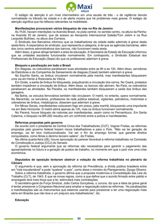 . 90
O estágio de atenção é um nível intermediário em uma escala de três - o de vigilância denota
normalidade no trânsito da cidade e o de alerta mostra que há problemas mais graves. O estágio de
atenção significa que há reflexos relevantes na mobilidade.
Manifestações provocaram vários bloqueios de vias no Rio de Janeiro
Às 7h35, haviam interdições na Avenida Brasil, na pista central, no sentido centro, na altura da Penha;
na Avenida 20 de Janeiro, que dá acesso ao Aeroporto Internacional Galeão/Tom Jobim e na Rua
Leopoldo Bulhões, na altura dos Correios.
O Sindicato dos Bancários informou que os trabalhadores da cidade estão aderindo à greve desta
sexta-feira. A expectativa do sindicato, que representa a categoria, é de que as agências bancárias, além
dos cinco centros administrativos dos bancos, não funcionem nesta sexta.
Além disso, a greve atinge também a área da educação. A Secretaria de Estado de Educação informou
que as unidades escolares funcionarão normalmente. Em contraponto, o Sindicato Estadual dos
Profissionais de Educação (Sepe) diz que os professores aderiram à greve.
Bloqueio e paralisação em todo o Brasil
Em Alagoas, os rodoviários paralisaram suas atividades entre as 8h e as 12h. Além disso, servidores
da Eletrobras e da Companhia de Saneamento de Alagoas (Casal) também aderiram à greve.
No Espírito Santo, os ônibus circularam normalmente pela manhã, mas manifestantes bloquearam
uma via em frente à Rodoviária de Vitória.
Em Goiás, a saída de ônibus foi bloqueada, prejudicando a circulação dos carros. No Ceará, protestos
também impediram a circulação de ônibus. Além disso, os bancos não abriram. No Pará, os rodoviários
paralisaram as atividades. Na Paraíba, os manifestantes também bloquearam a saída dos ônibus das
garagens.
Na Bahia, os veículos ferroviários também não circularam. O metrô, no entanto, opera normalmente.
No Maranhão, os bancários, professores da rede pública estadual, vigilantes, petroleiros, motoristas e
cobradores de ônibus, metalúrgicos, disseram que aderiram à greve.
Em Minas Gerais, manifestantes colocaram fogo em pneus, pela manhã, bloqueando uma importante
via em Belo Horizonte. O metrô abrirá apenas às 12h, mas os ônibus funcionam normalmente.
No Paraná, houve bloqueio de rodovias por manifestantes, assim como no Pernambuco. Em Santa
Catarina, o bloqueio na BR-282 resultou em um confronto entre a polícia e manifestantes.
Reformas propostas pelo governo
De acordo com o presidente da Central Única dos Trabalhadores (CUT), Vagner Freitas, as reformas
propostas pelo governo federal trazem riscos trabalhadores e para o País. “Não vai ter geração de
emprego, vai ter bico institucionalizado. Vai ser o fim do emprego formal, que garante direitos
conquistados, como férias e décimo terceiro salário”, diz Freitas.
Na última quarta-feira (28), houve aprovação do parecer favorável à reforma trabalhista na Comissão
de Constituição e Justiça (CCJ) do Senado.
O governo federal argumenta que as reformas são necessárias para garantir o pagamento das
aposentadorias no futuro e a geração de postos de trabalho, no momento em que o país vive uma crise
econômica.
Deputados de oposição tentaram obstruir a votação da reforma trabalhista no plenário da
Câmara
O argumento é que, sem a aprovação da reforma da Previdência, a dívida pública brasileira entre
em "rota insustentável" e pode “quebrar” o país”, como disse o ministro do Planejamento, Dyogo Oliveira.
Sobre a reforma trabalhista, o governo afirma que a proposta moderniza a Consolidação das Leis do
Trabalho (CLT), de 1943. E que as novas regras, como a que define que o acordo firmado entre patrão e
empregado terá mais força que a lei, estimulará mais contratações.
O secretário-geral da Força Sindical, João Carlos Gonçalves, o Juruna, diz que a ideia da greve geral
é tentar pressionar o Congresso Nacional para ampliar a negociação sobre as reformas. “As paralisações
e manifestações são os instrumentos que estamos usando para pressionar e ter uma negociação mais
séria em Brasília que não leve a um prejuízo aos trabalhadores”, diz.
Educação
1332730 E-book gerado especialmente para JEFFERSON VIEIRA ALVES
 