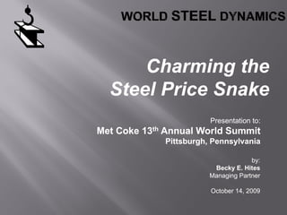 Charming the
      Ch     i  th
  Steel Price Snake
                        Presentation to:
Met Coke 13th Annual World Summit
             Pittsburgh, Pennsylvania

                                     by:
                         Becky E. Hites
                        Managing Partner

                        October 14, 2009
 