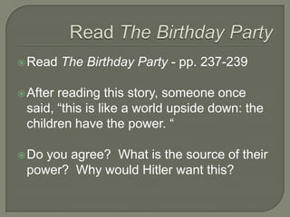 Read The Birthday PartyRead The Birthday Party - pp. 237-239After reading this story, someone once said, “this is like a world upside down: the children have the power. “Do you agree?  What is the source of their power?  Why would Hitler want this?