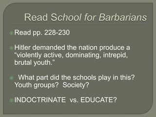 Read School for BarbariansRead pp. 228-230Hitler demanded the nation produce a “violently active, dominating, intrepid, brutal youth.”  What part did the schools play in this?  Youth groups?  Society?INDOCTRINATE  vs. EDUCATE?