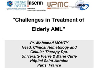 "Challenges in Treatment of"Challenges in Treatment of
Elderly AML"Elderly AML"
Pr. Mohamad MOHTY
Head, Clinical Hematology and
Cellular Therapy Dpt.
Université Pierre & Marie Curie
Hôpital Saint-Antoine
Paris, France
 