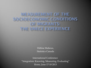 Hélène Maheux,
Statistics Canada
International Conference
“Integration: Knowing, Measuring, Evaluating”
Rome, June 17-18 2013
 