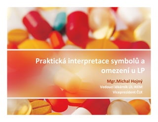 Praktická interpretace symbolů a
                    omezení u LP
                     Mgr.Michal Hojný
                  Vedoucí lékárník ÚL IKEM
                        Viceprezident ČLK
 
