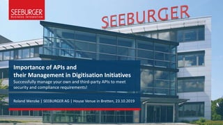 Importance of APIs and
their Management in Digitisation Initiatives
Successfully manage your own and third-party APIs to meet
security and compliance requirements!
Roland Wenzke | SEEBURGER AG | House Venue in Bretten, 23.10.2019
 