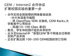  合作实现全国规模的网络基础设施
–分片和深度可编程
– 将 OpenFlow/SDN 交换机, GENI Racks,大
学数据中心等结合
– 高速(10-100 Gbps 最初)
 教员，学生和校园IT组织共享软件
 从今天Internet中“原型GENI”骨干网逐步迁移到
实际产品系统
 正在扩展达到 100-200 GENI校园的预订目标
 