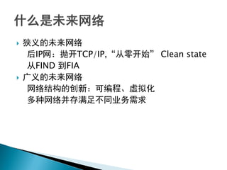  狭义的未来网络
后IP网：抛开TCP/IP,“从零开始” Clean state
从FIND 到FIA
 广义的未来网络
网络结构的创新：可编程、虚拟化
多种网络并存满足不同业务需求
 