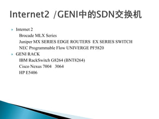  Internet 2
Brocade MLX Series
Juniper MX SERIES EDGE ROUTERS EX SERIES SWITCH
NEC Programmable Flow UNIVERGE PF5820
 GENI RACK
IBM RackSwitch G8264 (BNT8264)
Cisco Nexus 7004 3064
HP E5406
 
