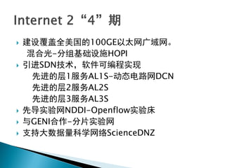  建设覆盖全美国的100GE以太网广域网。
混合光-分组基础设施HOPI
 引进SDN技术，软件可编程实现
先进的层1服务AL1S-动态电路网DCN
先进的层2服务AL2S
先进的层3服务AL3S
 先导实验网NDDI-Openflow实验床
 与GENI合作-分片实验网
 支持大数据量科学网络ScienceDNZ
 