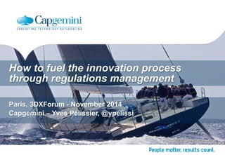 How to fuel the innovation process 
through regulations management 
Paris, 3DXForum - November 2014 
Capgemini – Yves Pélissier, @ypelissi 
 