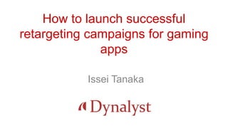 How to launch successful
retargeting campaigns for gaming
apps
Issei Tanaka
 