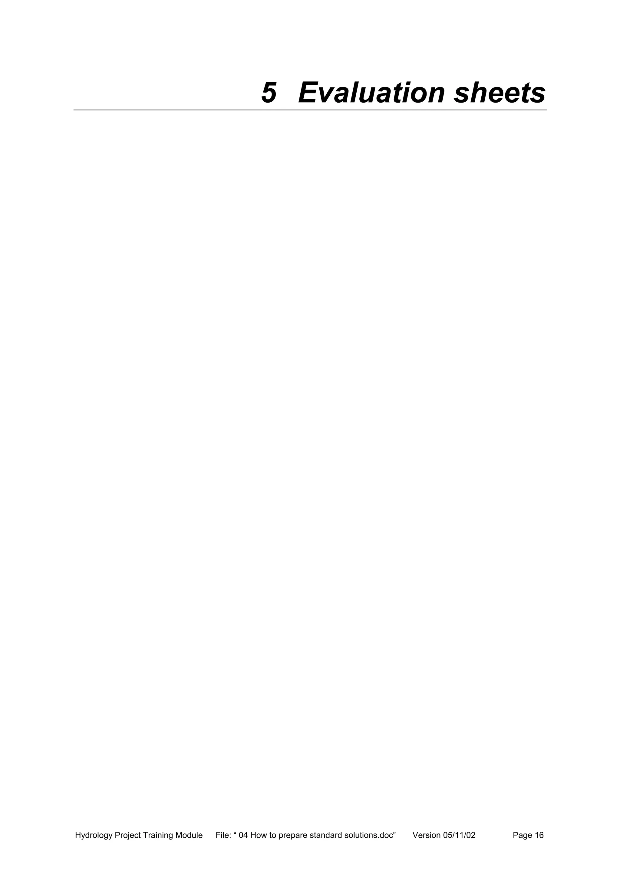Hydrology Project Training Module File: “ 04 How to prepare standard solutions.doc” Version 05/11/02 Page 16
5 Evaluation sheets
 