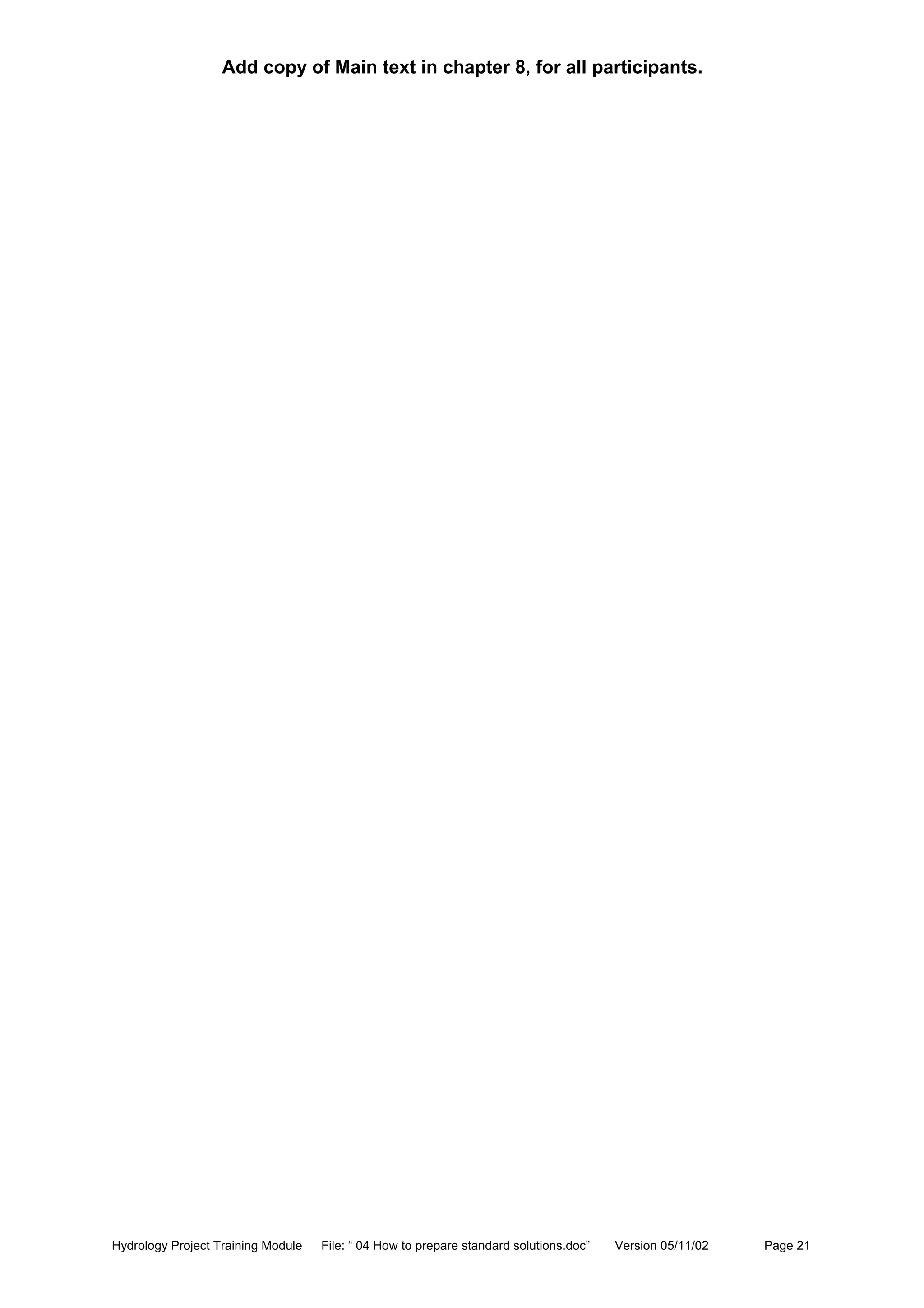 Hydrology Project Training Module File: “ 04 How to prepare standard solutions.doc” Version 05/11/02 Page 21
Add copy of Main text in chapter 8, for all participants.
 