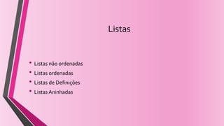 Listas
• Listas não ordenadas
• Listas ordenadas
• Listas de Definições
• Listas Aninhadas
 